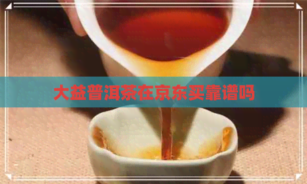 大益普洱茶在京东买靠谱吗