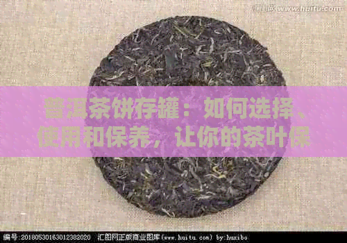 普洱茶饼存罐：如何选择、使用和保养，让你的茶叶保持品质