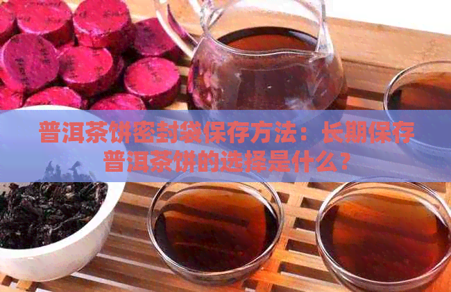 普洱茶饼密封袋保存方法：长期保存普洱茶饼的选择是什么？