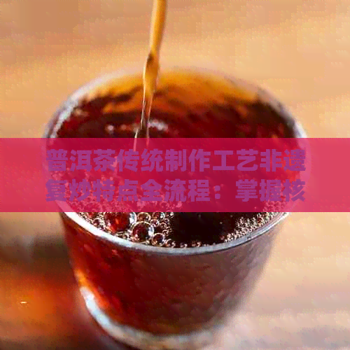 普洱茶传统制作工艺非遗复炒特点全流程：掌握核心技艺，品味古树韵味。