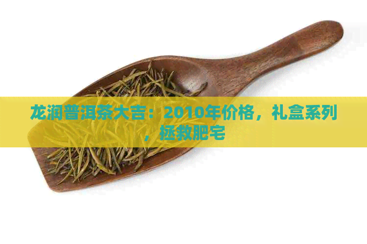 龙润普洱茶大吉：2010年价格，礼盒系列，拯救肥宅