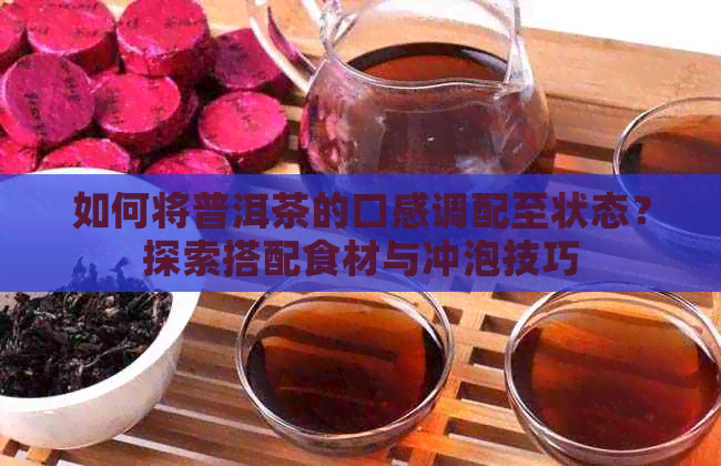 如何将普洱茶的口感调配至状态？探索搭配食材与冲泡技巧