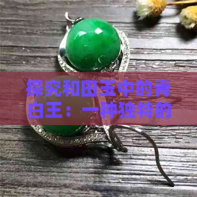 探究和田玉中的青白王：一种独特的玉质魅力