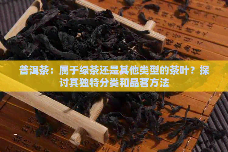 普洱茶：属于绿茶还是其他类型的茶叶？探讨其独特分类和品茗方法