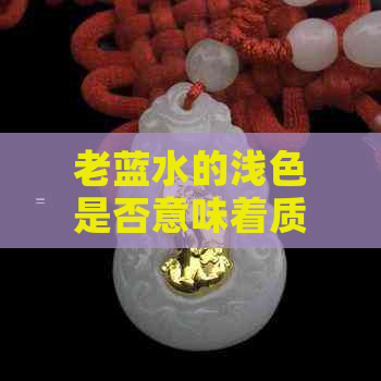 老蓝水的浅色是否意味着质量问题？浅色老蓝水是否安全可饮用？