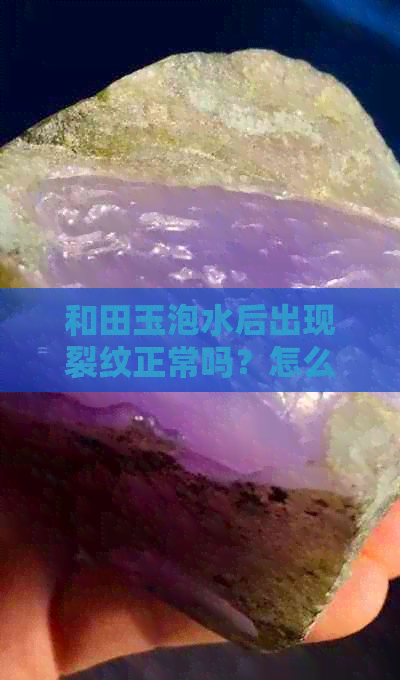 和田玉泡水后出现裂纹正常吗？怎么回事？如何处理？为什么会出现这种情况？