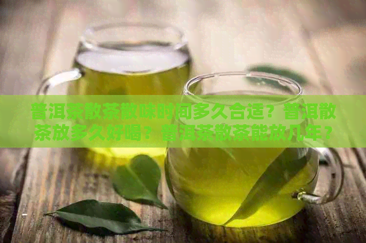 普洱茶散茶散味时间多久合适？普洱散茶放多久好喝？普洱茶散茶能放几年？