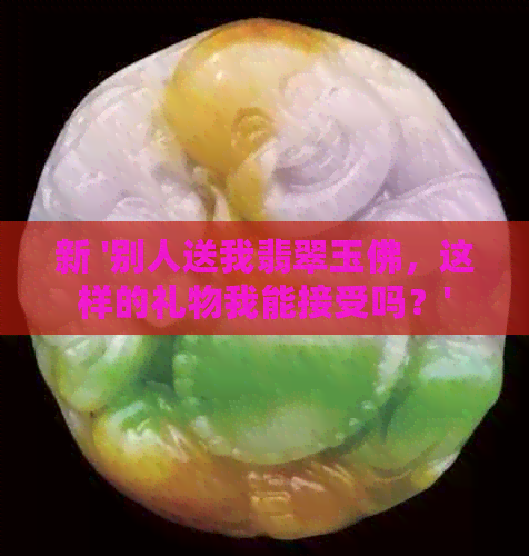 新 '别人送我翡翠玉佛，这样的礼物我能接受吗？'