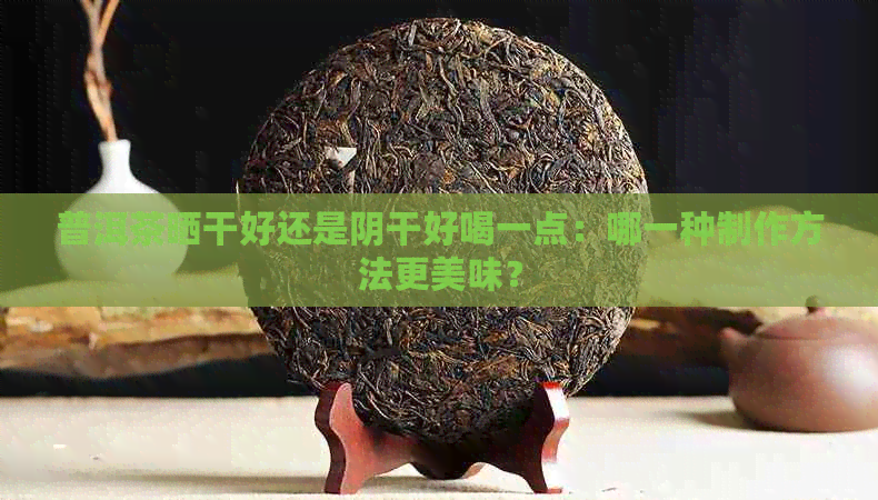 普洱茶晒干好还是阴干好喝一点：哪一种制作方法更美味？