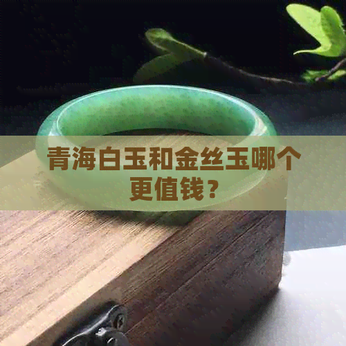 青海白玉和金丝玉哪个更值钱？