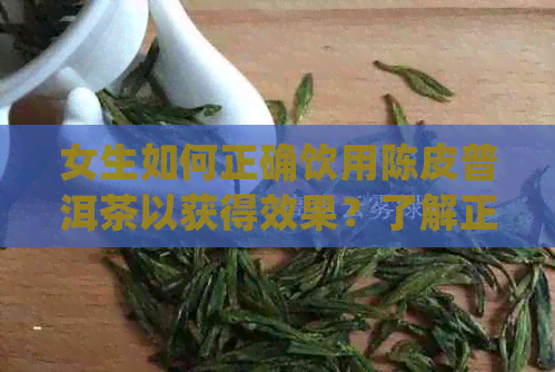 女生如何正确饮用陈皮普洱茶以获得效果？了解正确泡法与饮用禁忌