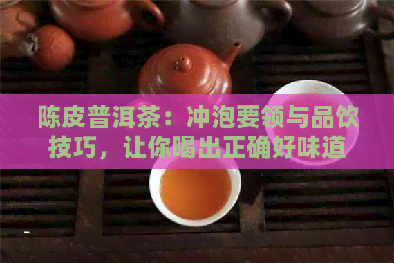 陈皮普洱茶：冲泡要领与品饮技巧，让你喝出正确好味道