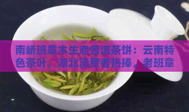 南峤班章木生态普洱茶饼：云南特色茶叶，湖北消费者热捧，老班章经典传承