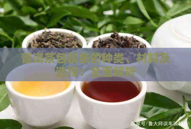 普洱茶包装纸的种类、材料及选择：全面解析