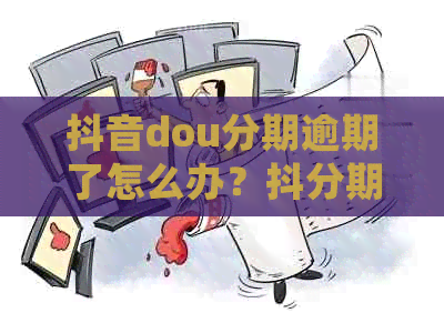 抖音dou分期逾期了怎么办？抖分期逾期的后果和处理方法