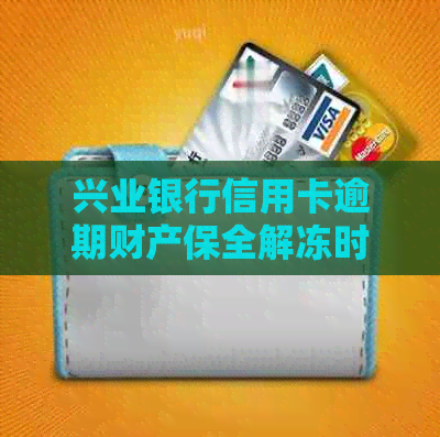 兴业银行信用卡逾期财产保全解冻时间与操作指南