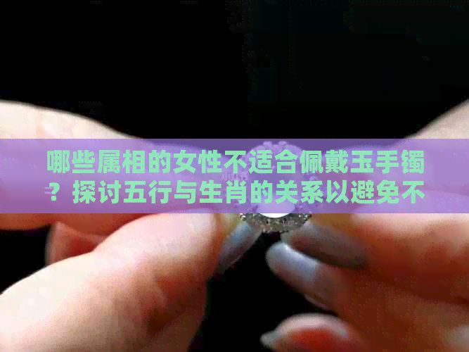 哪些属相的女性不适合佩戴玉手镯？探讨五行与生肖的关系以避免不适宜的选择