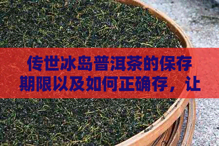 传世冰岛普洱茶的保存期限以及如何正确存，让茶叶保持品质的方法解析