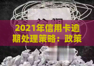 2021年信用卡逾期处理策略：政策解析与最新法规