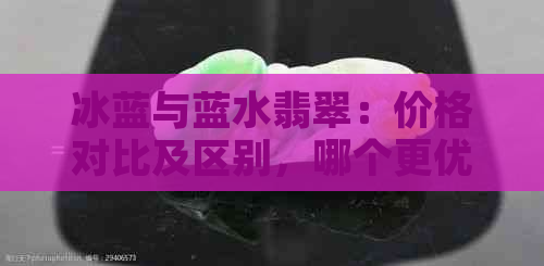 冰蓝与蓝水翡翠：价格对比及区别，哪个更优质？