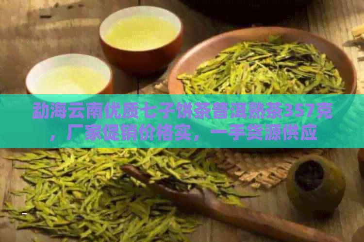 勐海云南优质七子饼茶普洱熟茶357克，厂家促销价格实，一手货源供应