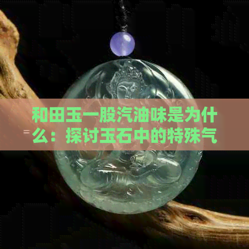 和田玉一股汽油味是为什么：探讨玉石中的特殊气味来源