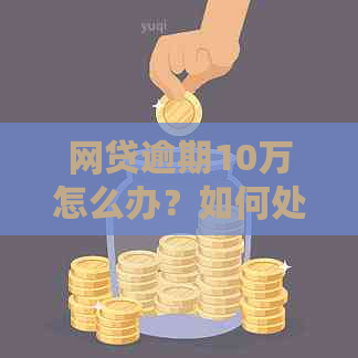 网贷逾期10万怎么办？如何处理超过10万的逾期金额和避免法律惩罚？