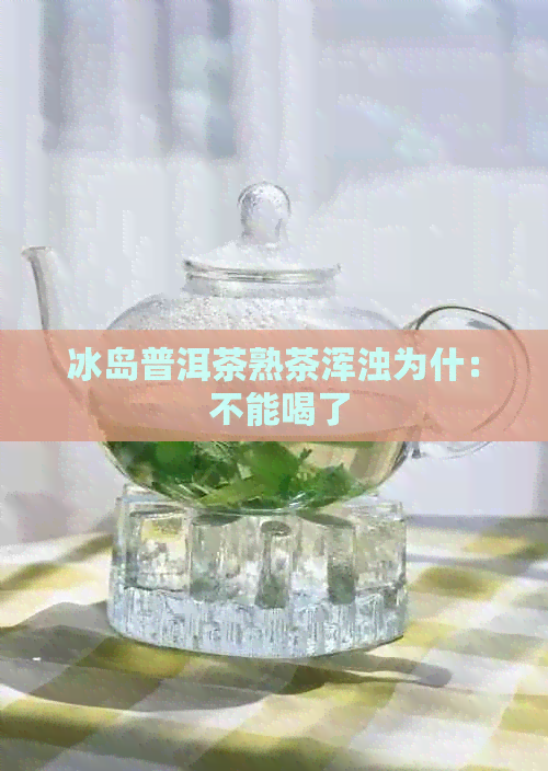 冰岛普洱茶熟茶浑浊为什： 不能喝了