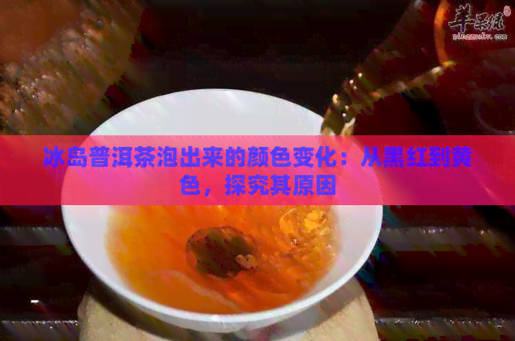 冰岛普洱茶泡出来的颜色变化：从黑红到黄色，探究其原因