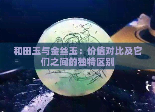 和田玉与金丝玉：价值对比及它们之间的独特区别