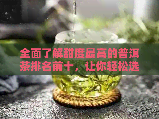 全面了解甜度更高的普洱茶排名前十，让你轻松选购最适合自己口味的茶叶！