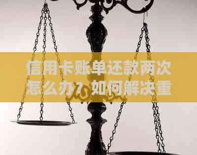 信用卡账单还款两次怎么办？如何解决重复还款问题及避免类似情况发生