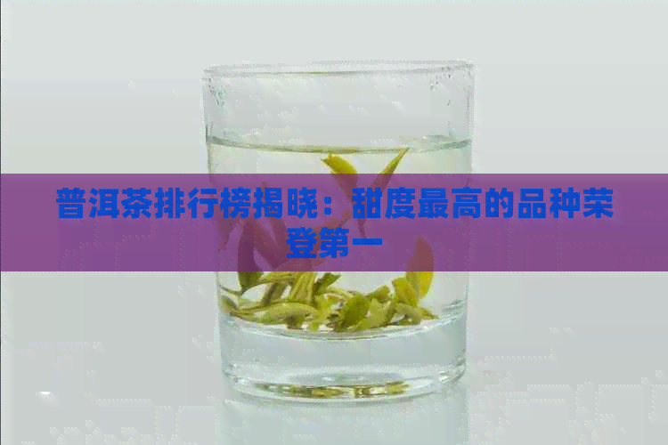 普洱茶排行榜揭晓：甜度更高的品种荣登之一