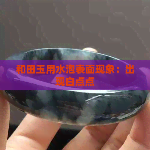 和田玉用水泡表面现象：出现白点点