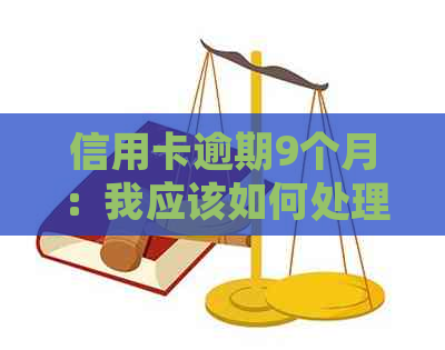 信用卡逾期9个月：我应该如何处理？可能会面临的后果与解决办法有哪些？