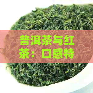 普洱茶与红茶：口感特点全面解析，满足您对两种茶的所有疑问