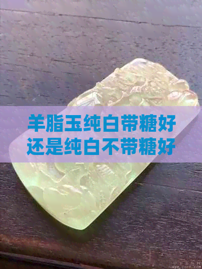 羊脂玉纯白带糖好还是纯白不带糖好？