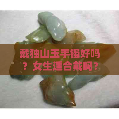 戴独山玉手镯好吗？女生适合戴吗？