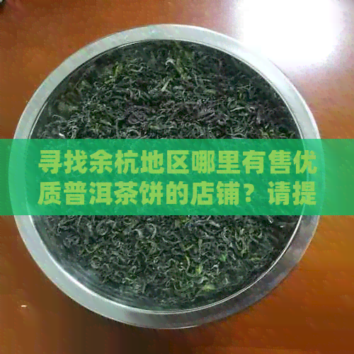 寻找余杭地区哪里有售优质普洱茶饼的店铺？请提供详细地址和联系方式。