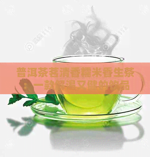 普洱茶茗清香糯米香生茶：一款解渴又健的饮品