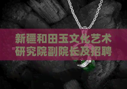 新疆和田玉文化艺术研究院副院长及招聘杨忠全老师等职位信息。