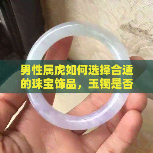 男性属虎如何选择合适的珠宝饰品，玉镯是否为更佳选择？