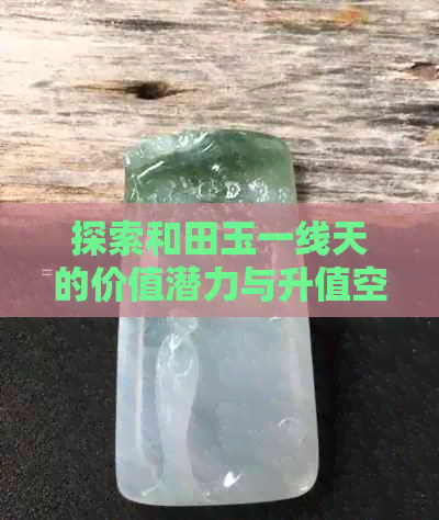 探索和田玉一线天的价值潜力与升值空间：全面解析市场趋势与投资策略