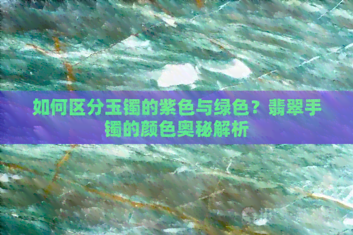 如何区分玉镯的紫色与绿色？翡翠手镯的颜色奥秘解析