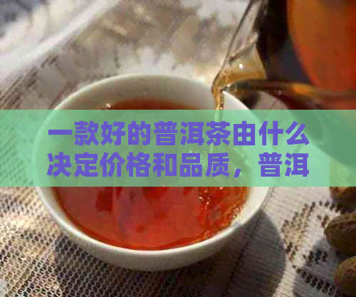 一款好的普洱茶由什么决定价格和品质，普洱茶的价格取决于什么？