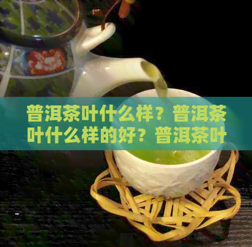 普洱茶叶什么样？普洱茶叶什么样的好？普洱茶叶什么样的？