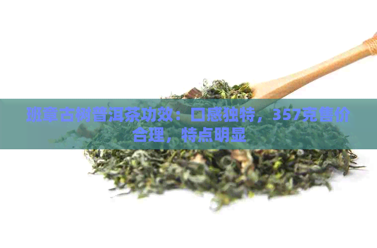 班章古树普洱茶功效：口感独特，357克售价合理，特点明显