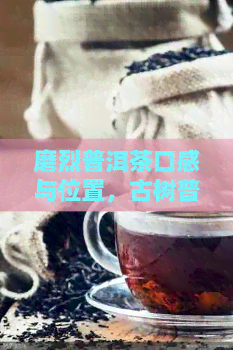 磨烈普洱茶口感与位置，古树普洱茶磨烈价格分析