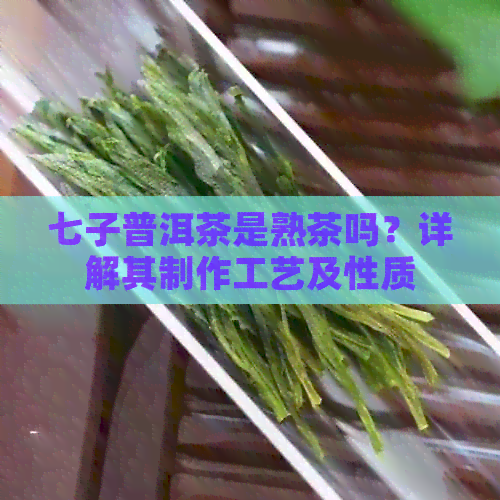 七子普洱茶是熟茶吗？详解其制作工艺及性质