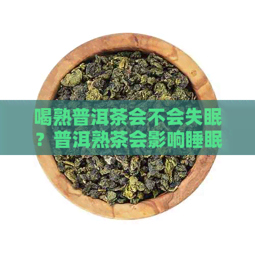 喝熟普洱茶会不会失眠？普洱熟茶会影响睡眠吗？